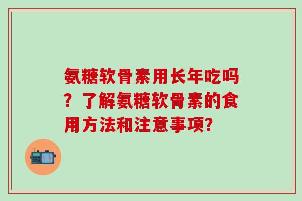 氨糖软骨素用长年吃吗?了解氨糖软骨素的食用方法和注意事项?-第1张图片-氨糖科普网 氨糖软骨素用长年吃吗?了解氨糖软骨素的食用方法和注意事项?-第1张图片-氨糖科普网
