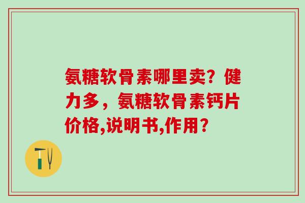 氨糖软骨素哪里卖?健力多,氨糖软骨素钙片价格,说明书,作用?-第1张图片-氨糖科普网 氨糖软骨素哪里卖?健力多,氨糖软骨素钙片价格,说明书,作用?-第1张图片-氨糖科普网