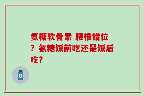 氨糖软骨素 腰椎错位?氨糖饭前吃还是饭后吃?-第1张图片-氨糖科普网 氨糖软骨素 腰椎错位?氨糖饭前吃还是饭后吃?-第1张图片-氨糖科普网