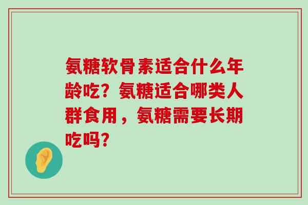 氨糖软骨素适合什么年龄吃?氨糖适合哪类人群食用,氨糖需要长期吃吗?-第1张图片-氨糖科普网 氨糖软骨素适合什么年龄吃?氨糖适合哪类人群食用,氨糖需要长期吃吗?-第1张图片-氨糖科普网