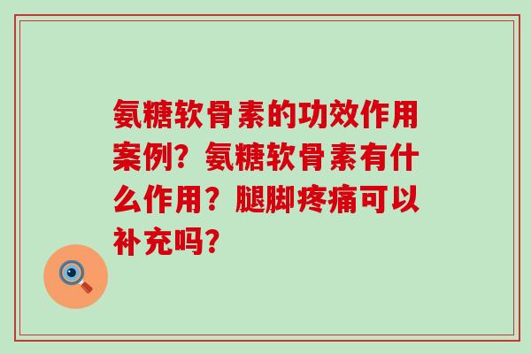 氨糖软骨素的功效作用案例？氨糖软骨素有什么作用？腿脚疼痛可以补充吗？-第1张图片-氨糖科普网