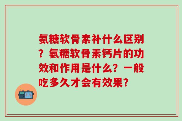 氨糖软骨素补什么区别?氨糖软骨素钙片的功效和作用是什么?一般吃多久才会有效果?-第1张图片-氨糖科普网 氨糖软骨素补什么区别?氨糖软骨素钙片的功效和作用是什么?一般吃多久才会有效果?-第1张图片-氨糖科普网