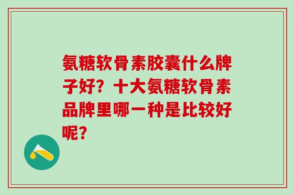 氨糖软骨素胶囊什么牌子好?十大氨糖软骨素品牌里哪一种是比较好呢?-第1张图片-氨糖科普网 氨糖软骨素胶囊什么牌子好?十大氨糖软骨素品牌里哪一种是比较好呢?-第1张图片-氨糖科普网