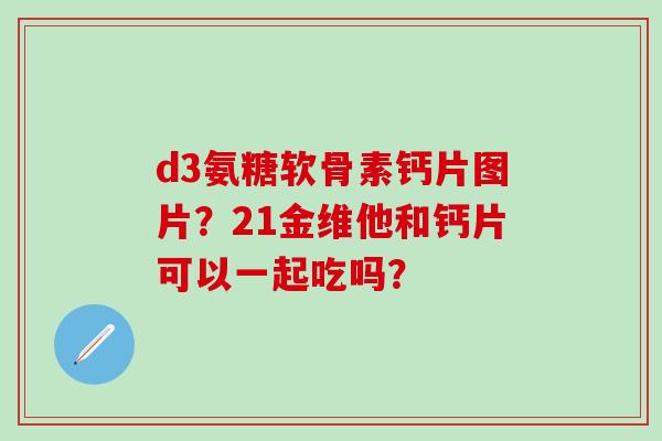 d3氨糖软骨素钙片图片?21金维他和钙片可以一起吃吗?-第1张图片-氨糖科普网 d3氨糖软骨素钙片图片?21金维他和钙片可以一起吃吗?-第1张图片-氨糖科普网