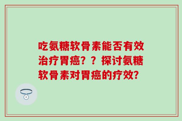 吃氨糖软骨素能否有效治疗胃癌？？探讨氨糖软骨素对胃癌的疗效？-第1张图片-氨糖科普网