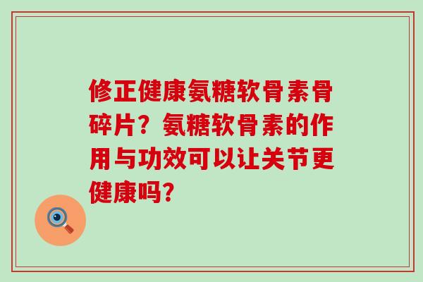 修正健康氨糖软骨素骨碎片?氨糖软骨素的作用与功效可以让关节更健康吗?-第1张图片-氨糖科普网 修正健康氨糖软骨素骨碎片?氨糖软骨素的作用与功效可以让关节更健康吗?-第1张图片-氨糖科普网