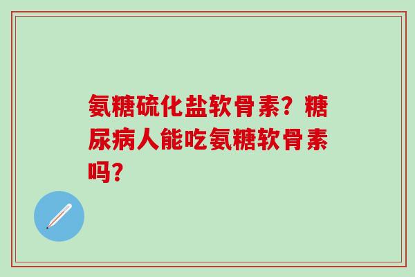 氨糖硫化盐软骨素?糖尿病人能吃氨糖软骨素吗?-第1张图片-氨糖科普网 氨糖硫化盐软骨素?糖尿病人能吃氨糖软骨素吗?-第1张图片-氨糖科普网