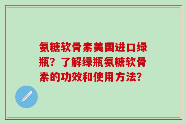 氨糖软骨素美国进口绿瓶?了解绿瓶氨糖软骨素的功效和使用方法?-第1张图片-氨糖科普网 氨糖软骨素美国进口绿瓶?了解绿瓶氨糖软骨素的功效和使用方法?-第1张图片-氨糖科普网