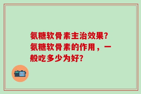 氨糖软骨素主治效果?氨糖软骨素的作用,一般吃多少为好?-第1张图片-氨糖科普网 氨糖软骨素主治效果?氨糖软骨素的作用,一般吃多少为好?-第1张图片-氨糖科普网