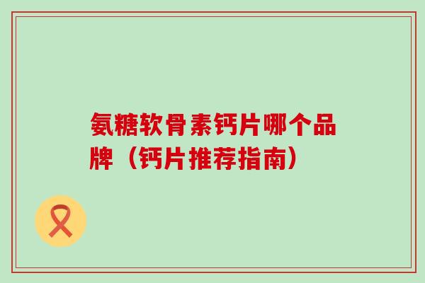 氨糖软骨素钙片哪个品牌(钙片推荐指南)-第1张图片-氨糖科普网 氨糖软骨素钙片哪个品牌(钙片推荐指南)-第1张图片-氨糖科普网