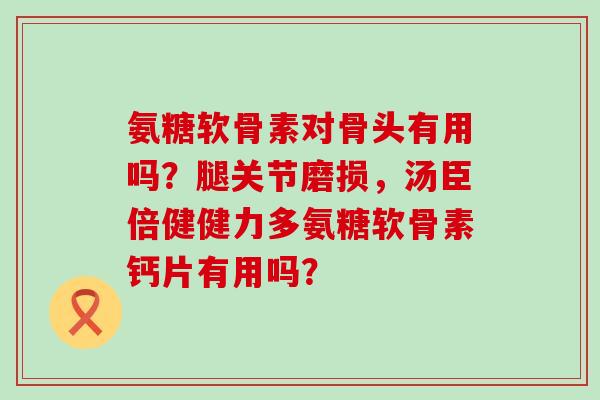 氨糖软骨素对骨头有用吗？腿关节磨损，汤臣倍健健力多氨糖软骨素钙片有用吗？-第1张图片-氨糖科普网