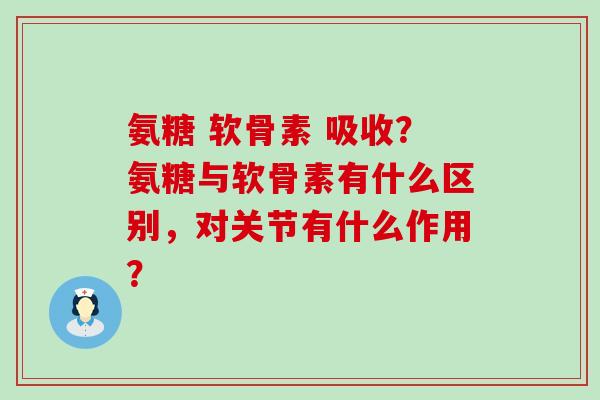 氨糖 软骨素 吸收？氨糖与软骨素有什么区别，对关节有什么作用？-第1张图片-氨糖科普网