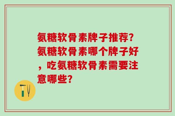 氨糖软骨素牌子推荐？氨糖软骨素哪个牌子好，吃氨糖软骨素需要注意哪些？-第1张图片-氨糖科普网