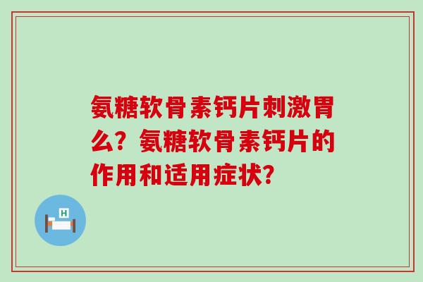 氨糖软骨素钙片刺激胃么?氨糖软骨素钙片的作用和适用症状?-第1张图片-氨糖科普网 氨糖软骨素钙片刺激胃么?氨糖软骨素钙片的作用和适用症状?-第1张图片-氨糖科普网