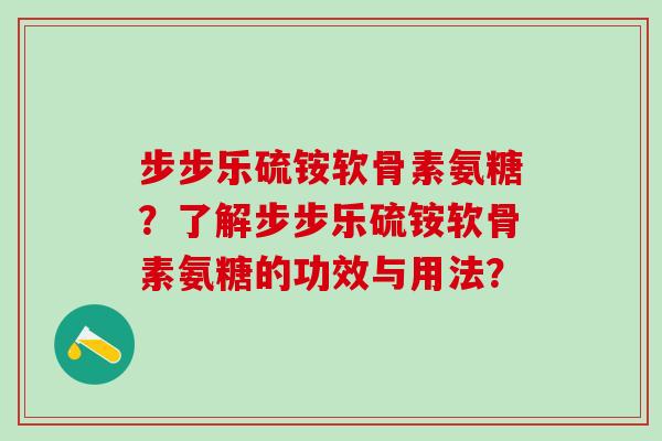 步步乐硫铵软骨素氨糖?了解步步乐硫铵软骨素氨糖的功效与用法?-第1张图片-氨糖科普网 步步乐硫铵软骨素氨糖?了解步步乐硫铵软骨素氨糖的功效与用法?-第1张图片-氨糖科普网