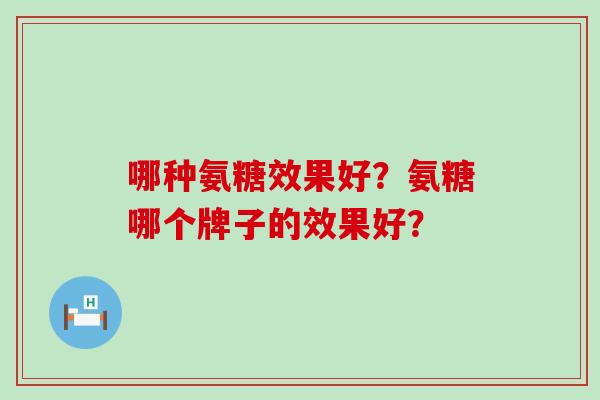 哪种氨糖效果好?氨糖哪个牌子的效果好?-第1张图片-氨糖科普网 哪种氨糖效果好?氨糖哪个牌子的效果好?-第1张图片-氨糖科普网