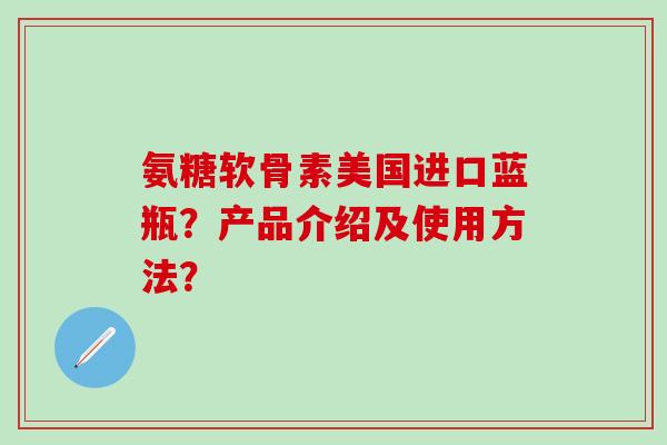 氨糖软骨素美国进口蓝瓶?产品介绍及使用方法?-第1张图片-氨糖科普网 氨糖软骨素美国进口蓝瓶?产品介绍及使用方法?-第1张图片-氨糖科普网
