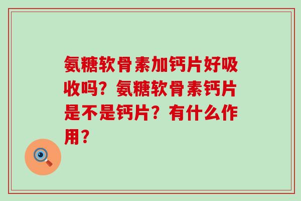 氨糖软骨素加钙片好吸收吗?氨糖软骨素钙片是不是钙片?有什么作用?-第1张图片-氨糖科普网 氨糖软骨素加钙片好吸收吗?氨糖软骨素钙片是不是钙片?有什么作用?-第1张图片-氨糖科普网