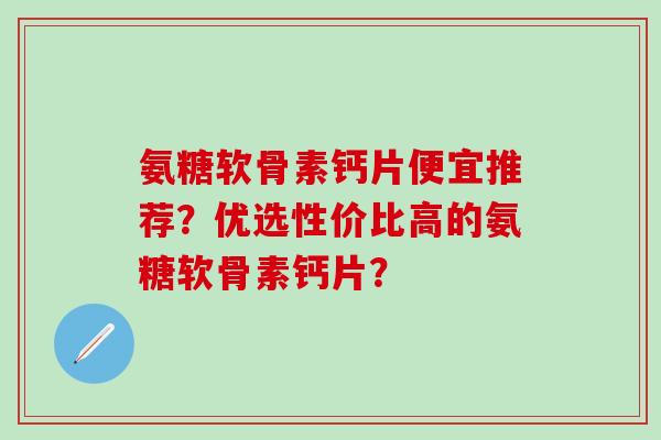 氨糖软骨素钙片便宜推荐?优选性价比高的氨糖软骨素钙片?-第1张图片-氨糖科普网 氨糖软骨素钙片便宜推荐?优选性价比高的氨糖软骨素钙片?-第1张图片-氨糖科普网