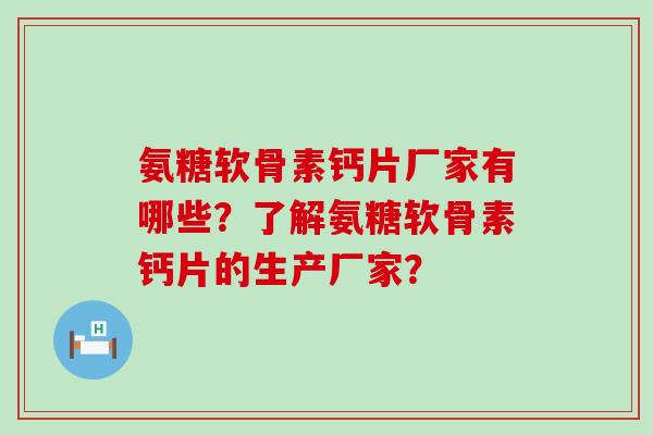 氨糖软骨素钙片厂家有哪些?了解氨糖软骨素钙片的生产厂家?-第1张图片-氨糖科普网 氨糖软骨素钙片厂家有哪些?了解氨糖软骨素钙片的生产厂家?-第1张图片-氨糖科普网
