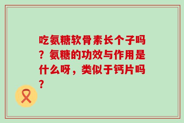 吃氨糖软骨素长个子吗?氨糖的功效与作用是什么呀,类似于钙片吗?-第1张图片-氨糖科普网 吃氨糖软骨素长个子吗?氨糖的功效与作用是什么呀,类似于钙片吗?-第1张图片-氨糖科普网