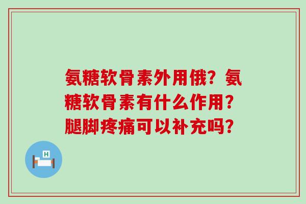 氨糖软骨素外用俄？氨糖软骨素有什么作用？腿脚疼痛可以补充吗？-第1张图片-氨糖科普网