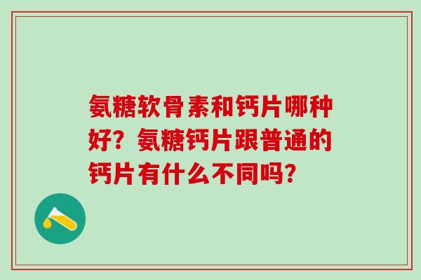 氨糖软骨素和钙片哪种好?氨糖钙片跟普通的钙片有什么不同吗?-第1张图片-氨糖科普网 氨糖软骨素和钙片哪种好?氨糖钙片跟普通的钙片有什么不同吗?-第1张图片-氨糖科普网