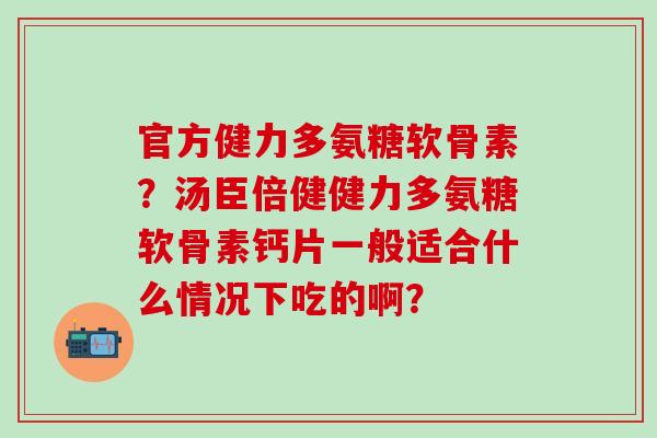 官方健力多氨糖软骨素?汤臣倍健健力多氨糖软骨素钙片一般适合什么情况下吃的啊?-第1张图片-氨糖科普网 官方健力多氨糖软骨素?汤臣倍健健力多氨糖软骨素钙片一般适合什么情况下吃的啊?-第1张图片-氨糖科普网