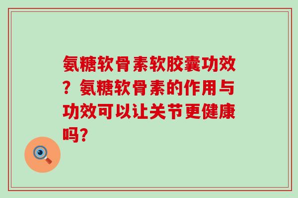 氨糖软骨素软胶囊功效?氨糖软骨素的作用与功效可以让关节更健康吗?-第1张图片-氨糖科普网 氨糖软骨素软胶囊功效?氨糖软骨素的作用与功效可以让关节更健康吗?-第1张图片-氨糖科普网