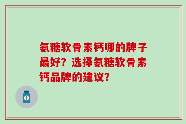氨糖软骨素钙哪的牌子最好？选择氨糖软骨素钙品牌的建议？-第1张图片-氨糖科普网