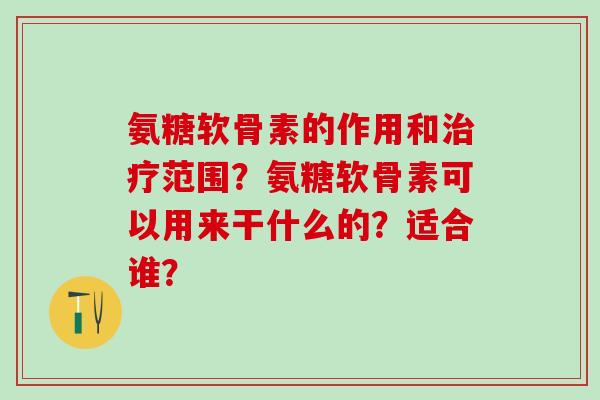 氨糖软骨素的作用和治疗范围?氨糖软骨素可以用来干什么的?适合谁?-第1张图片-氨糖科普网 氨糖软骨素的作用和治疗范围?氨糖软骨素可以用来干什么的?适合谁?-第1张图片-氨糖科普网