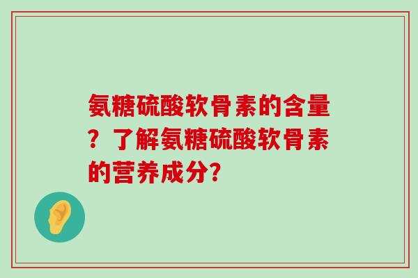 氨糖硫酸软骨素的含量?了解氨糖硫酸软骨素的营养成分?-第1张图片-氨糖科普网 氨糖硫酸软骨素的含量?了解氨糖硫酸软骨素的营养成分?-第1张图片-氨糖科普网