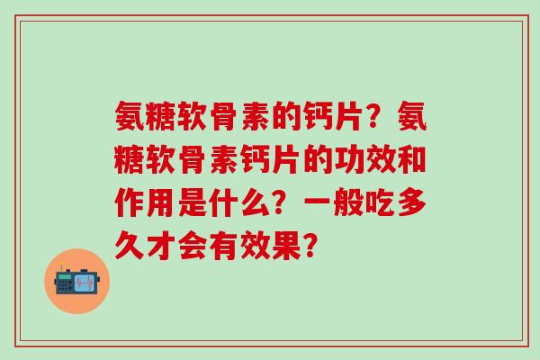 氨糖软骨素的钙片?氨糖软骨素钙片的功效和作用是什么?一般吃多久才会有效果?-第1张图片-氨糖科普网 氨糖软骨素的钙片?氨糖软骨素钙片的功效和作用是什么?一般吃多久才会有效果?-第1张图片-氨糖科普网
