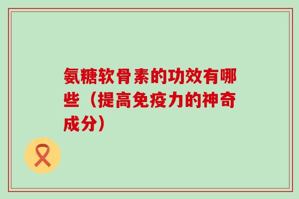 氨糖软骨素的功效有哪些(提高免疫力的神奇成分)-第1张图片-氨糖科普网 氨糖软骨素的功效有哪些(提高免疫力的神奇成分)-第1张图片-氨糖科普网