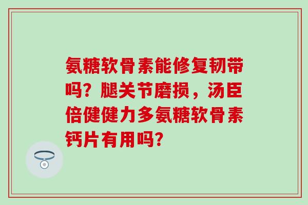 氨糖软骨素能修复韧带吗?腿关节磨损,汤臣倍健健力多氨糖软骨素钙片有用吗?-第1张图片-氨糖科普网 氨糖软骨素能修复韧带吗?腿关节磨损,汤臣倍健健力多氨糖软骨素钙片有用吗?-第1张图片-氨糖科普网