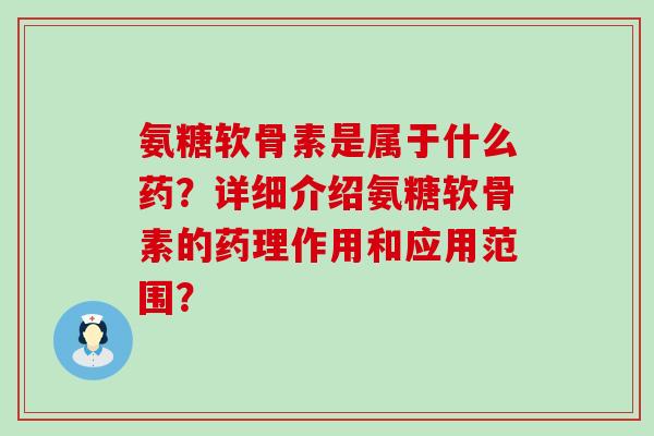 氨糖软骨素是属于什么药?详细介绍氨糖软骨素的药理作用和应用范围?-第1张图片-氨糖科普网 氨糖软骨素是属于什么药?详细介绍氨糖软骨素的药理作用和应用范围?-第1张图片-氨糖科普网