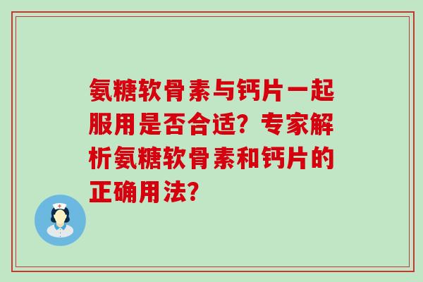 氨糖软骨素与钙片一起服用是否合适？专家解析氨糖软骨素和钙片的正确用法？-第1张图片-氨糖科普网