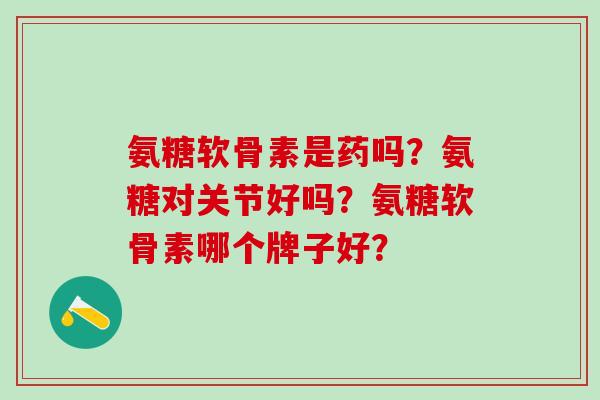 氨糖软骨素是药吗？氨糖对关节好吗？氨糖软骨素哪个牌子好？-第1张图片-氨糖科普网