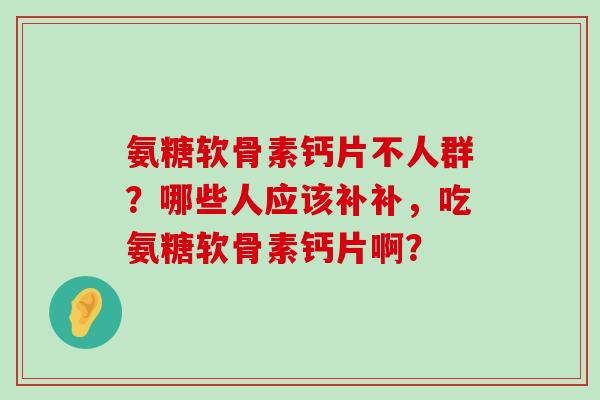 氨糖软骨素钙片不人群？哪些人应该补补，吃氨糖软骨素钙片啊？-第1张图片-氨糖科普网