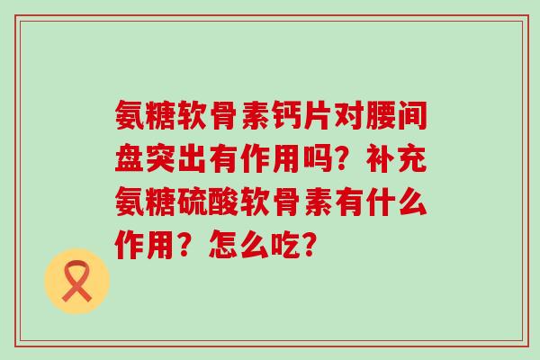 氨糖软骨素钙片对腰间盘突出有作用吗？补充氨糖硫酸软骨素有什么作用？怎么吃？-第1张图片-氨糖科普网