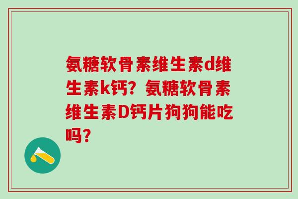 氨糖软骨素维生素d维生素k钙?氨糖软骨素维生素D钙片狗狗能吃吗?-第1张图片-氨糖科普网 氨糖软骨素维生素d维生素k钙?氨糖软骨素维生素D钙片狗狗能吃吗?-第1张图片-氨糖科普网