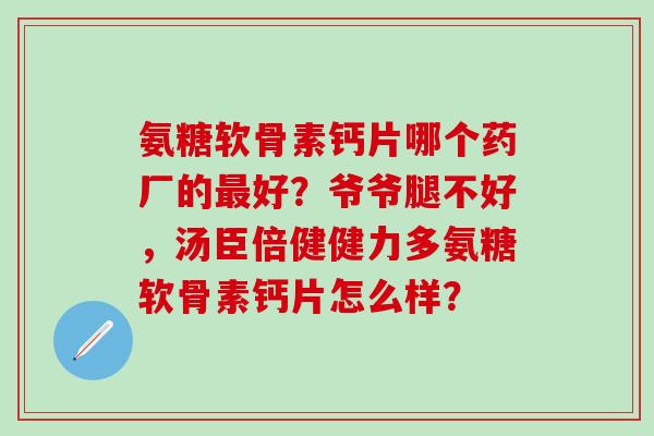 氨糖软骨素钙片哪个药厂的最好？爷爷腿不好，汤臣倍健健力多氨糖软骨素钙片怎么样？-第1张图片-氨糖科普网