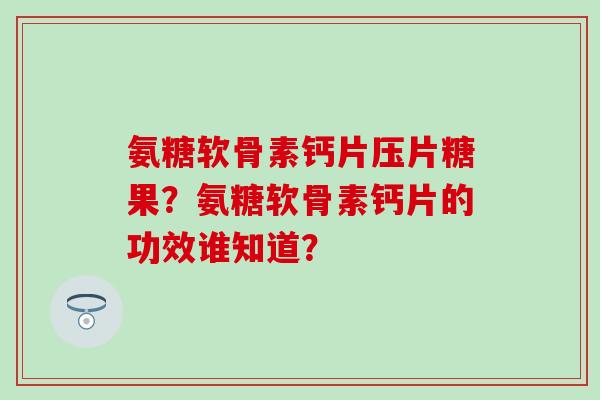 氨糖软骨素钙片压片糖果？氨糖软骨素钙片的功效谁知道？-第1张图片-氨糖科普网