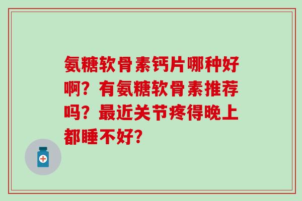 氨糖软骨素钙片哪种好啊？有氨糖软骨素推荐吗？最近关节疼得晚上都睡不好？-第1张图片-氨糖科普网