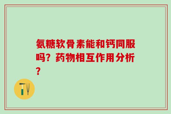 氨糖软骨素能和钙同服吗?药物相互作用分析?-第1张图片-氨糖科普网 氨糖软骨素能和钙同服吗?药物相互作用分析?-第1张图片-氨糖科普网