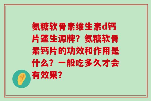 氨糖软骨素维生素d钙片蓬生源牌？氨糖软骨素钙片的功效和作用是什么？一般吃多久才会有效果？-第1张图片-氨糖科普网