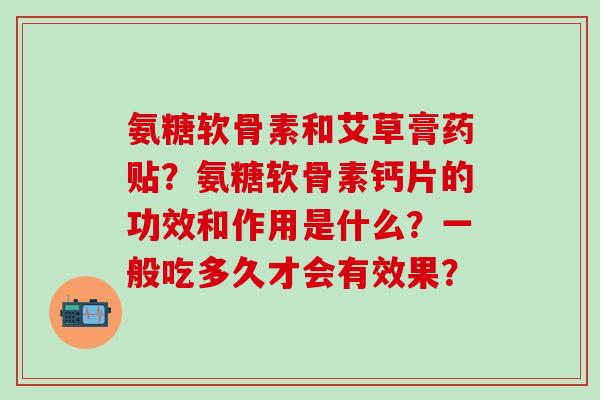 氨糖软骨素和艾草膏药贴？氨糖软骨素钙片的功效和作用是什么？一般吃多久才会有效果？-第1张图片-氨糖科普网
