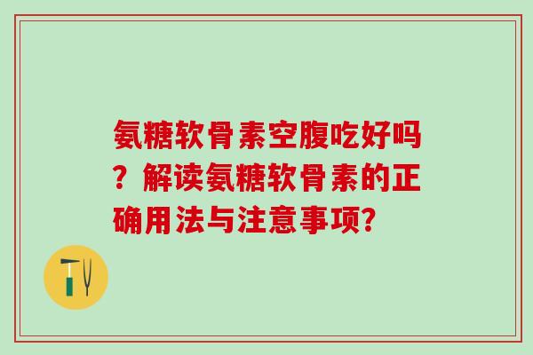 氨糖软骨素空腹吃好吗？解读氨糖软骨素的正确用法与注意事项？-第1张图片-氨糖科普网