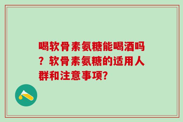 喝软骨素氨糖能喝酒吗?软骨素氨糖的适用人群和注意事项?-第1张图片-氨糖科普网 喝软骨素氨糖能喝酒吗?软骨素氨糖的适用人群和注意事项?-第1张图片-氨糖科普网