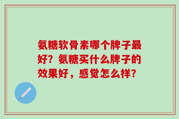 氨糖软骨素哪个牌子最好?氨糖买什么牌子的效果好,感觉怎么样?-第1张图片-氨糖科普网 氨糖软骨素哪个牌子最好?氨糖买什么牌子的效果好,感觉怎么样?-第1张图片-氨糖科普网